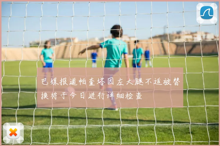 巴媒报道帕奎塔因左大腿不适被替换将于今日进行详细检查