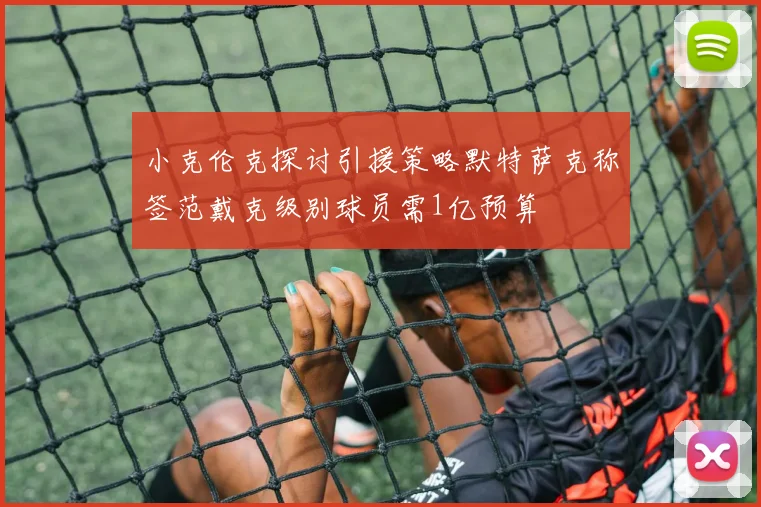 小克伦克探讨引援策略默特萨克称签范戴克级别球员需1亿预算