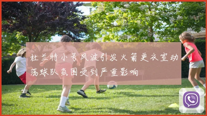 杜兰特小号风波引发火箭更衣室动荡球队氛围受到严重影响