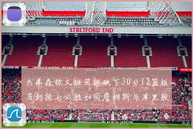 杰弗森称文班若能砍下30分12篮板马刺抢七必胜如同詹姆斯与库里般出色