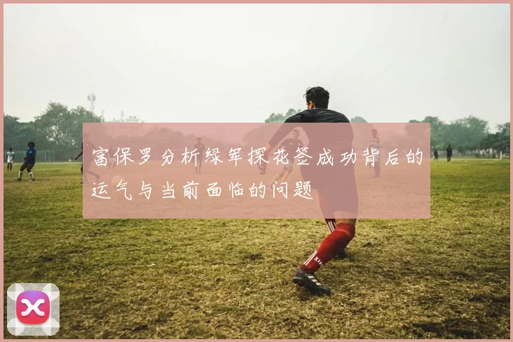 富保罗分析绿军探花签成功背后的运气与当前面临的问题