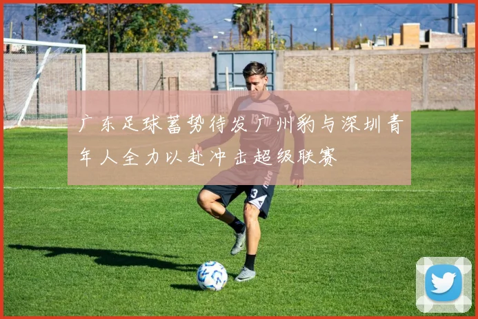 广东足球蓄势待发广州豹与深圳青年人全力以赴冲击超级联赛