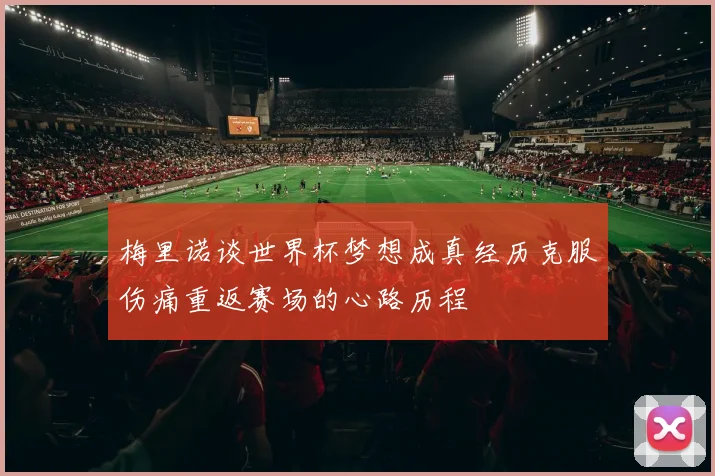 梅里诺谈世界杯梦想成真经历克服伤痛重返赛场的心路历程