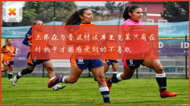 杰弗森与香波特谈库里克莱只有在对抗中才能感受到的不喜欢