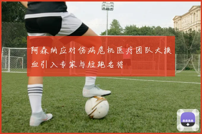 阿森纳应对伤病危机医疗团队大换血引入专家与短跑名将