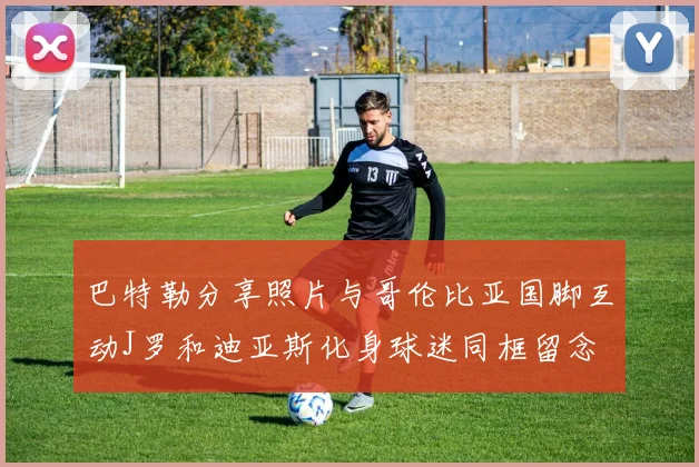 巴特勒分享照片与哥伦比亚国脚互动J罗和迪亚斯化身球迷同框留念