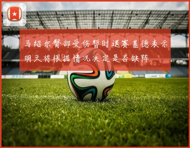 马绍尔臀部受伤暂时退赛基德表示明天将根据情况决定是否缺阵