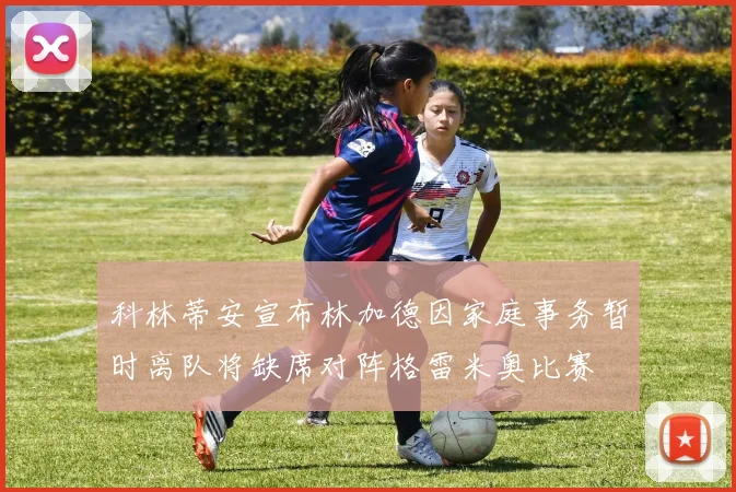 科林蒂安宣布林加德因家庭事务暂时离队将缺席对阵格雷米奥比赛