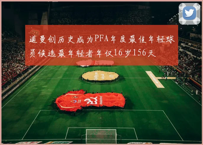 道曼创历史成为PFA年度最佳年轻球员候选最年轻者年仅16岁156天