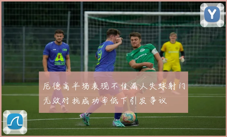 厄德高半场表现不佳漏人失球射门无效对抗成功率低下引发争议