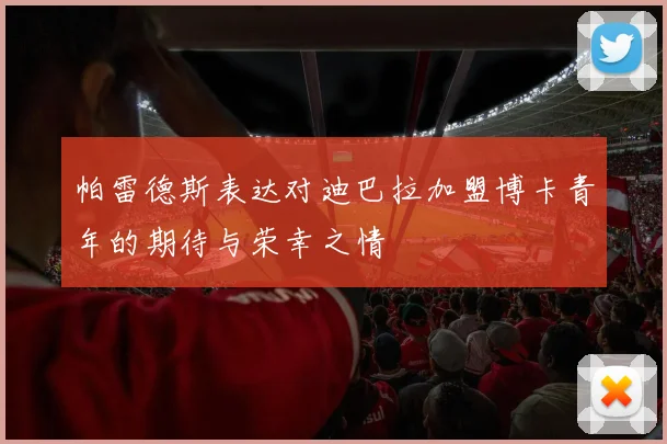 帕雷德斯表达对迪巴拉加盟博卡青年的期待与荣幸之情
