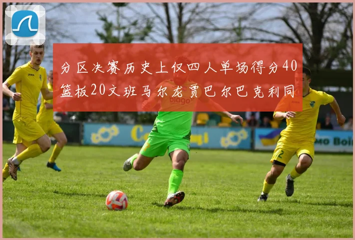 分区决赛历史上仅四人单场得分40篮板20文班马尔龙贾巴尔巴克利同台竞技