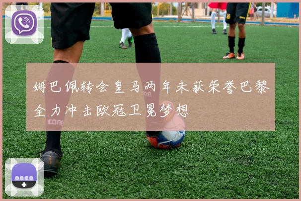 姆巴佩转会皇马两年未获荣誉巴黎全力冲击欧冠卫冕梦想