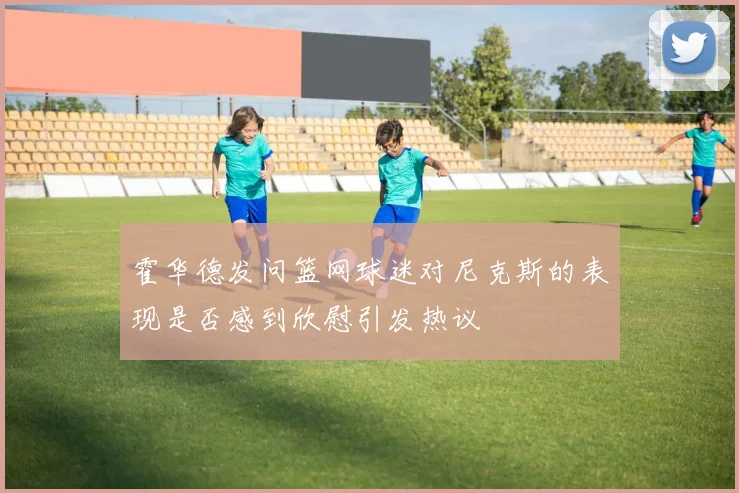 霍华德发问篮网球迷对尼克斯的表现是否感到欣慰引发热议