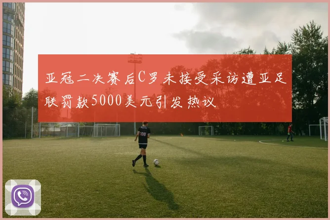 亚冠二决赛后C罗未接受采访遭亚足联罚款5000美元引发热议