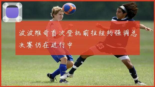 波波维奇首次登机前往纽约强调总决赛仍在进行中