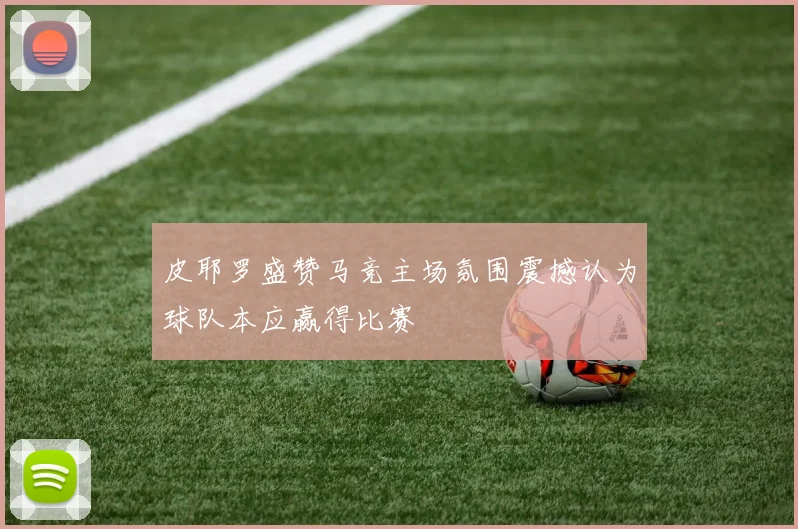 皮耶罗盛赞马竞主场氛围震撼认为球队本应赢得比赛