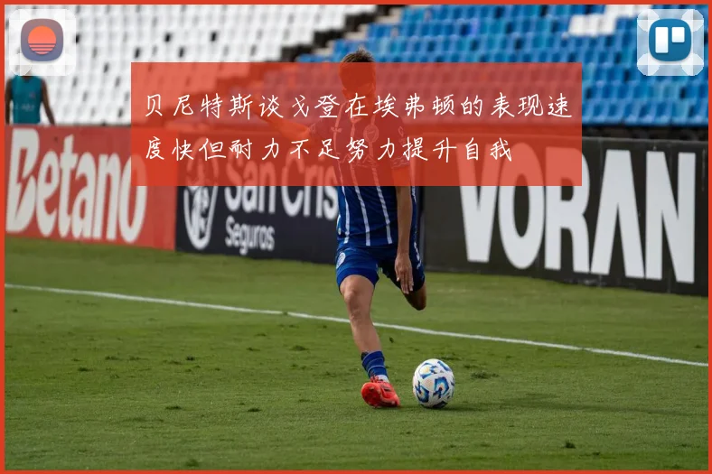 贝尼特斯谈戈登在埃弗顿的表现速度快但耐力不足努力提升自我