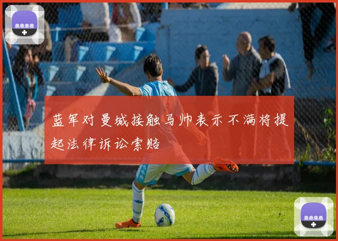 蓝军对曼城接触马帅表示不满将提起法律诉讼索赔