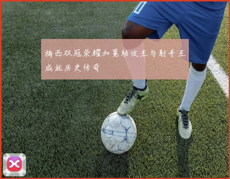 梅西双冠荣耀加冕助攻王与射手王成就历史传奇
